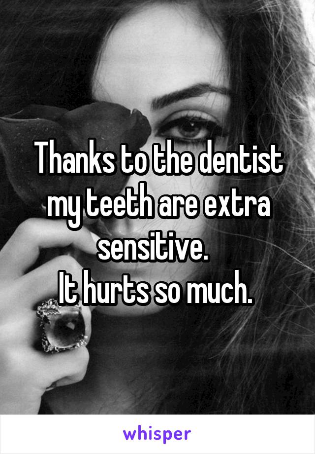 Thanks to the dentist my teeth are extra sensitive.  
It hurts so much. 