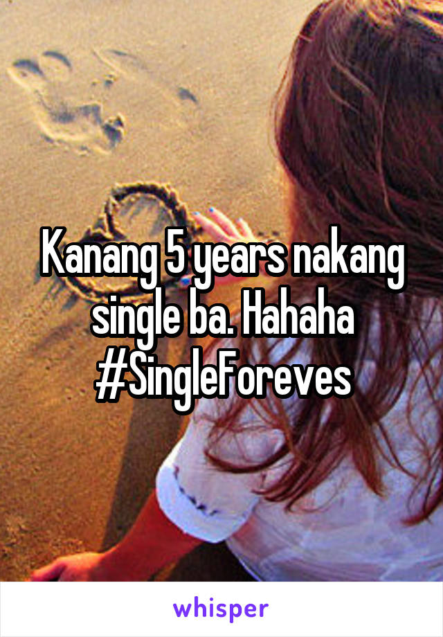 Kanang 5 years nakang single ba. Hahaha #SingleForeves