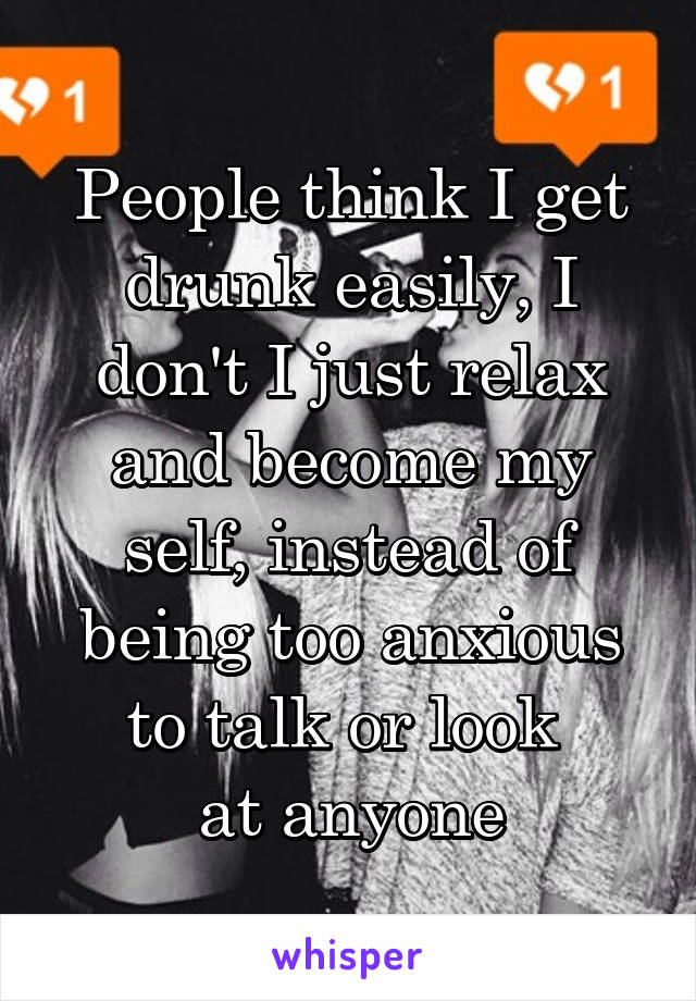 People think I get drunk easily, I don't I just relax and become my self, instead of being too anxious to talk or look 
at anyone