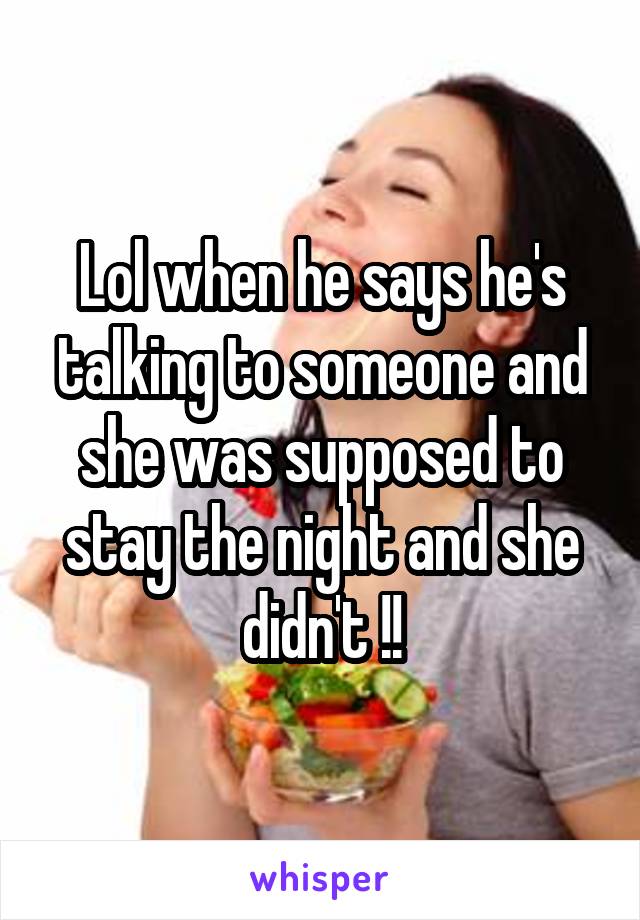 Lol when he says he's talking to someone and she was supposed to stay the night and she didn't !!