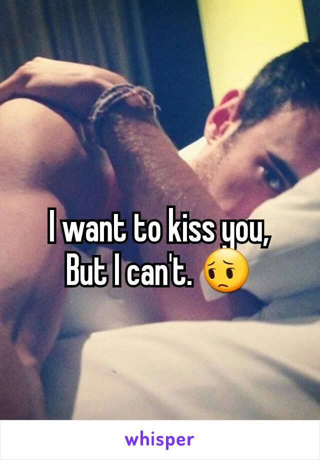 I want to kiss you,
But I can't. 😔