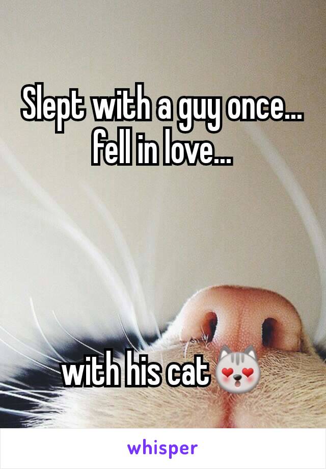 Slept with a guy once... fell in love...




with his cat😻