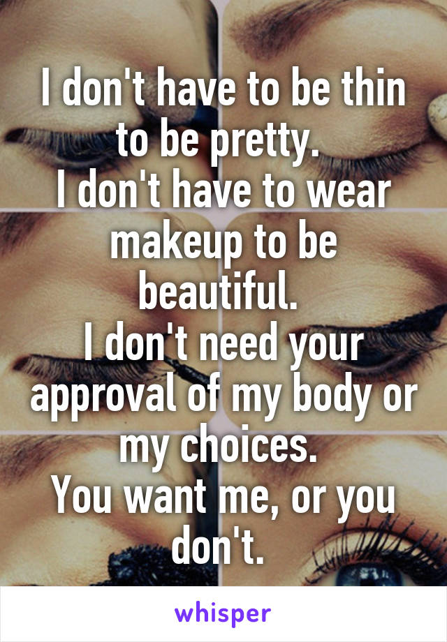 I don't have to be thin to be pretty. 
I don't have to wear makeup to be beautiful. 
I don't need your approval of my body or my choices. 
You want me, or you don't. 