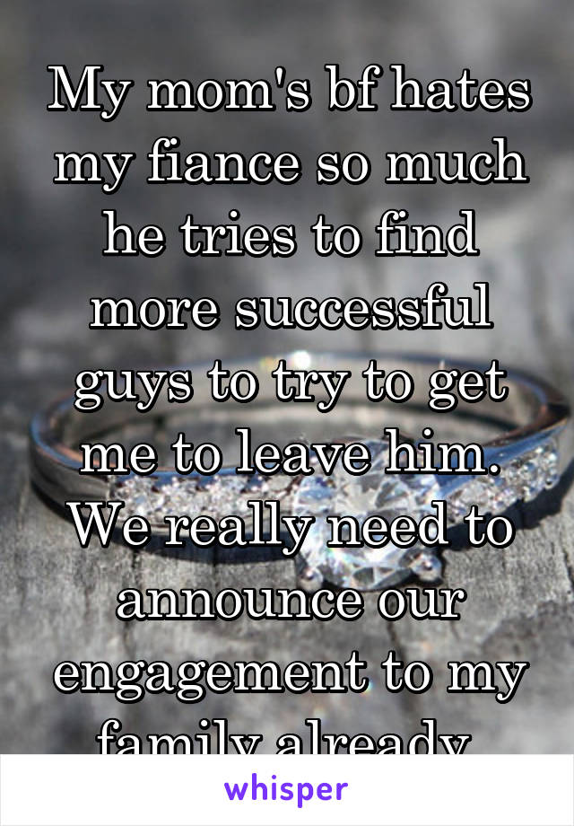 My mom's bf hates my fiance so much he tries to find more successful guys to try to get me to leave him. We really need to announce our engagement to my family already.