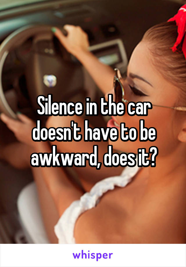 Silence in the car doesn't have to be awkward, does it?