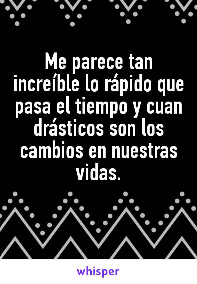 Me parece tan increíble lo rápido que pasa el tiempo y cuan drásticos son los cambios en nuestras vidas.