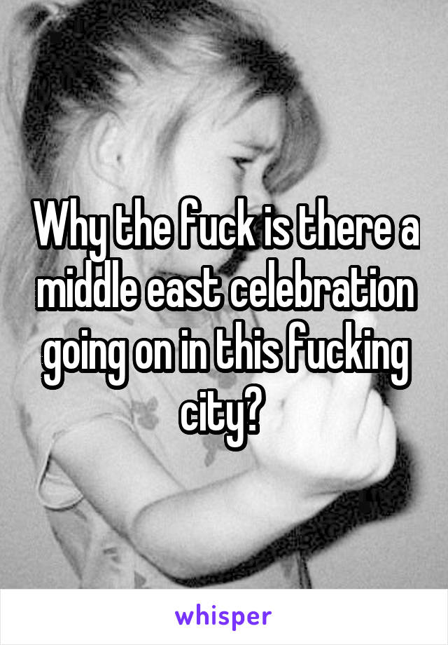 Why the fuck is there a middle east celebration going on in this fucking city? 