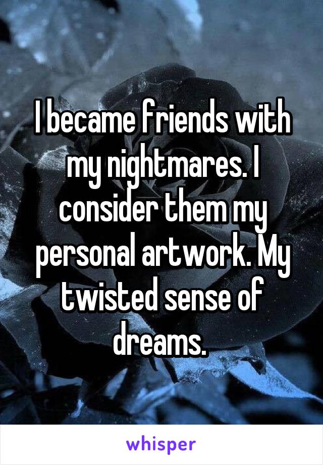 I became friends with my nightmares. I consider them my personal artwork. My twisted sense of dreams. 