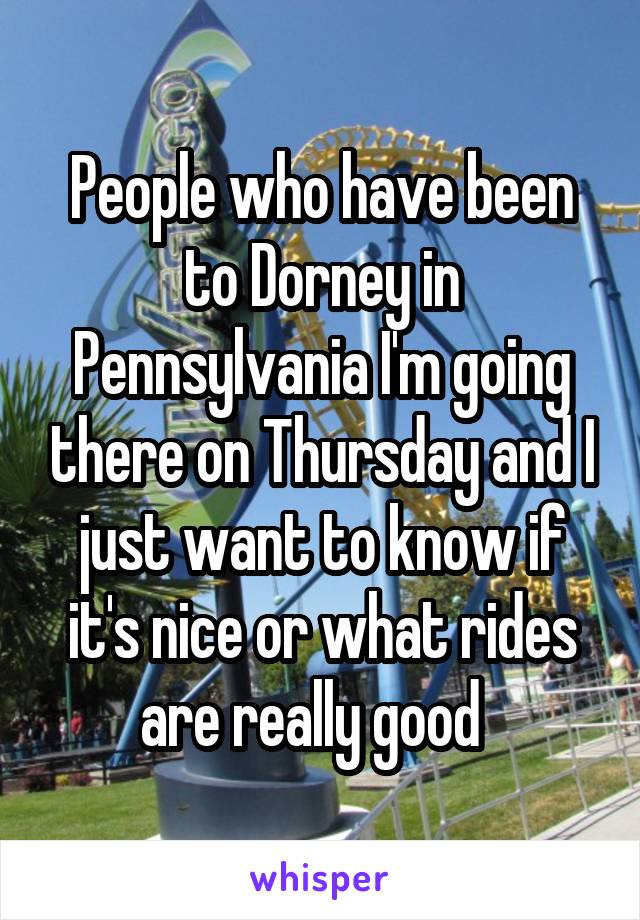 People who have been to Dorney in Pennsylvania I'm going there on Thursday and I just want to know if it's nice or what rides are really good  