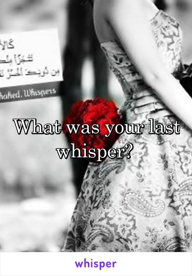 What was your last whisper? 