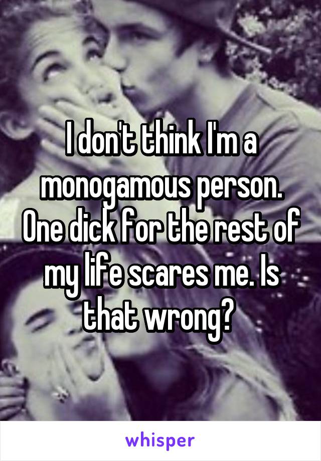 I don't think I'm a monogamous person. One dick for the rest of my life scares me. Is that wrong? 