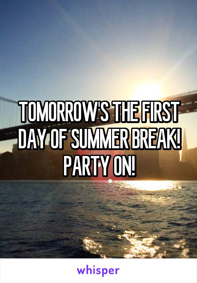 TOMORROW'S THE FIRST DAY OF SUMMER BREAK!
PARTY ON!