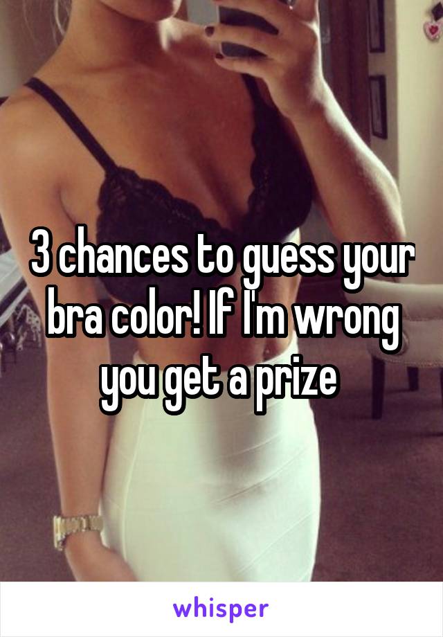 3 chances to guess your bra color! If I'm wrong you get a prize 