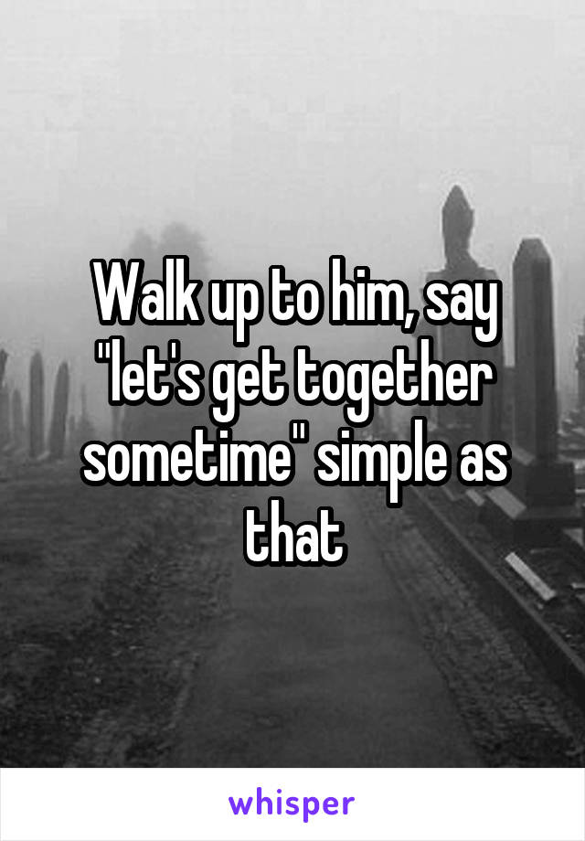 Walk up to him, say "let's get together sometime" simple as that