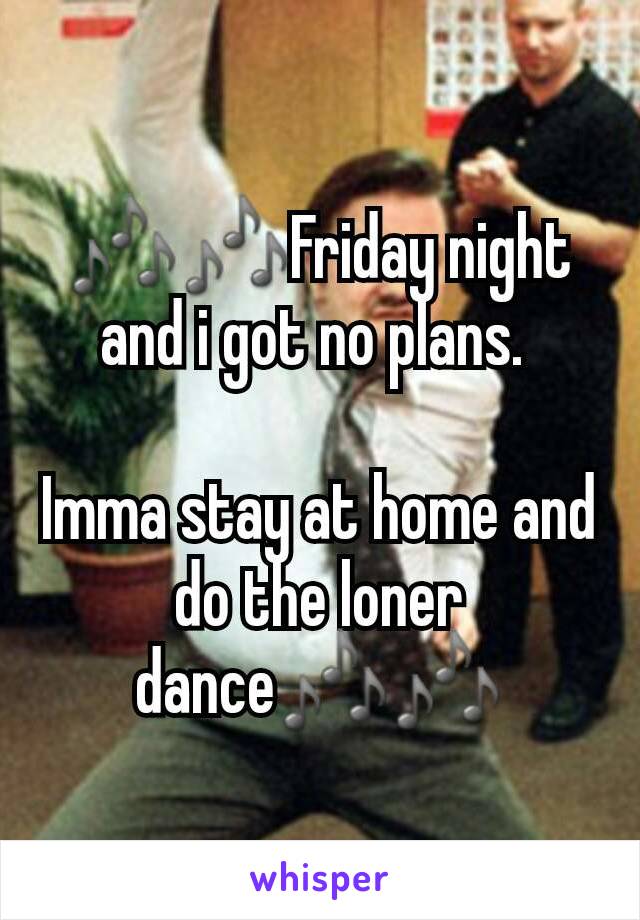 🎶🎶Friday night and i got no plans. 

Imma stay at home and do the loner dance🎶🎶