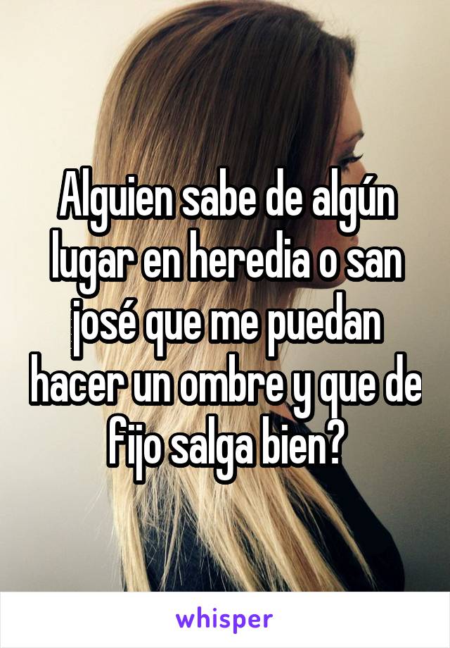 Alguien sabe de algún lugar en heredia o san josé que me puedan hacer un ombre y que de fijo salga bien?