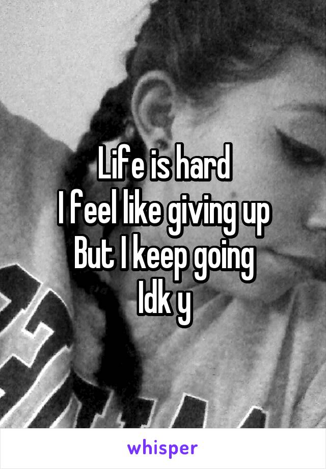 Life is hard
I feel like giving up
But I keep going
Idk y