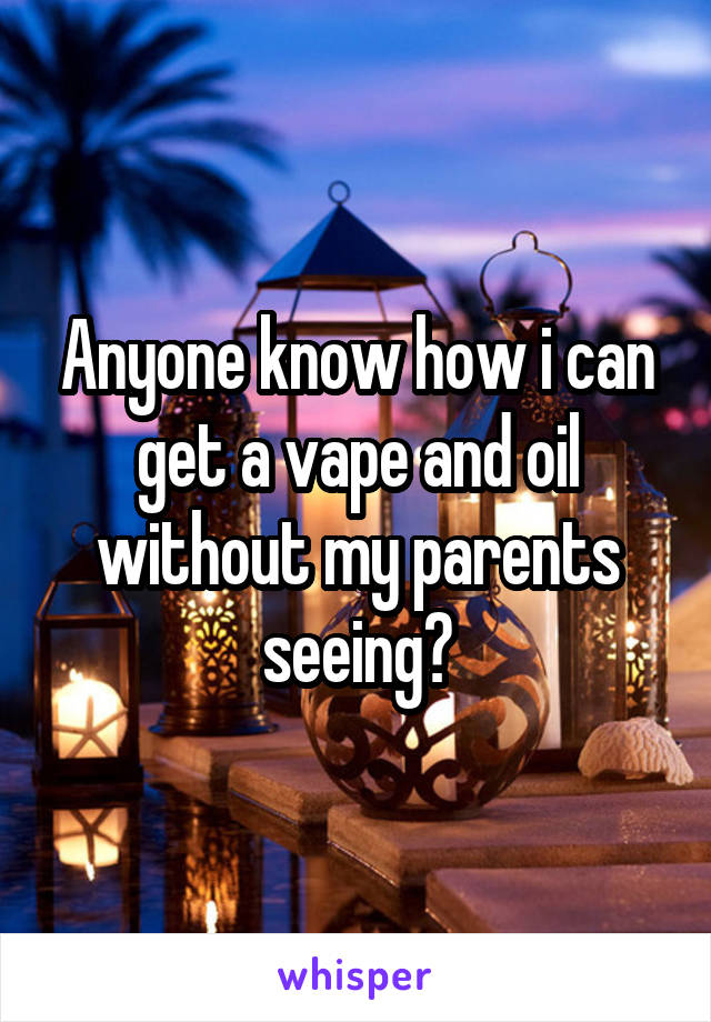 Anyone know how i can get a vape and oil without my parents seeing?