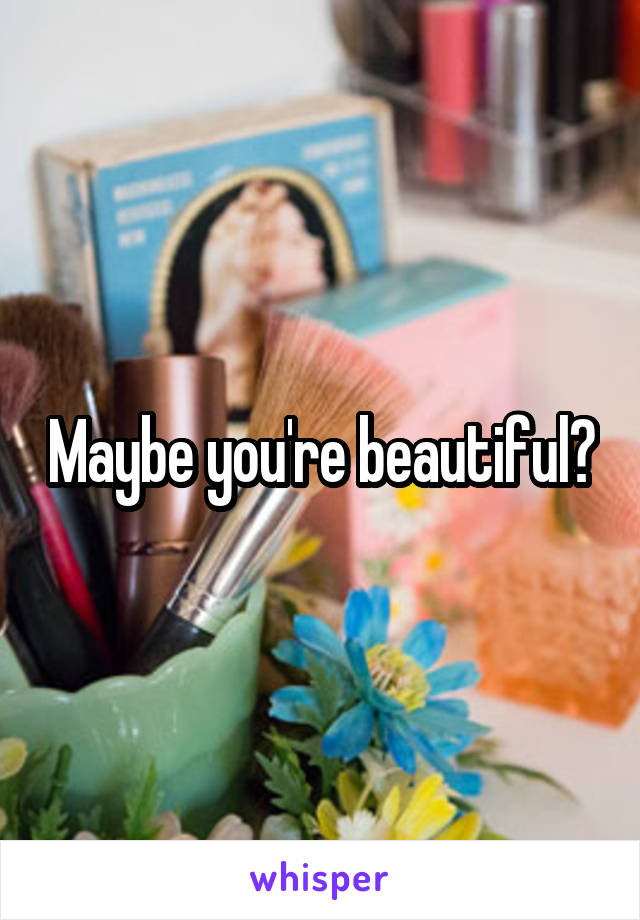 Maybe you're beautiful?