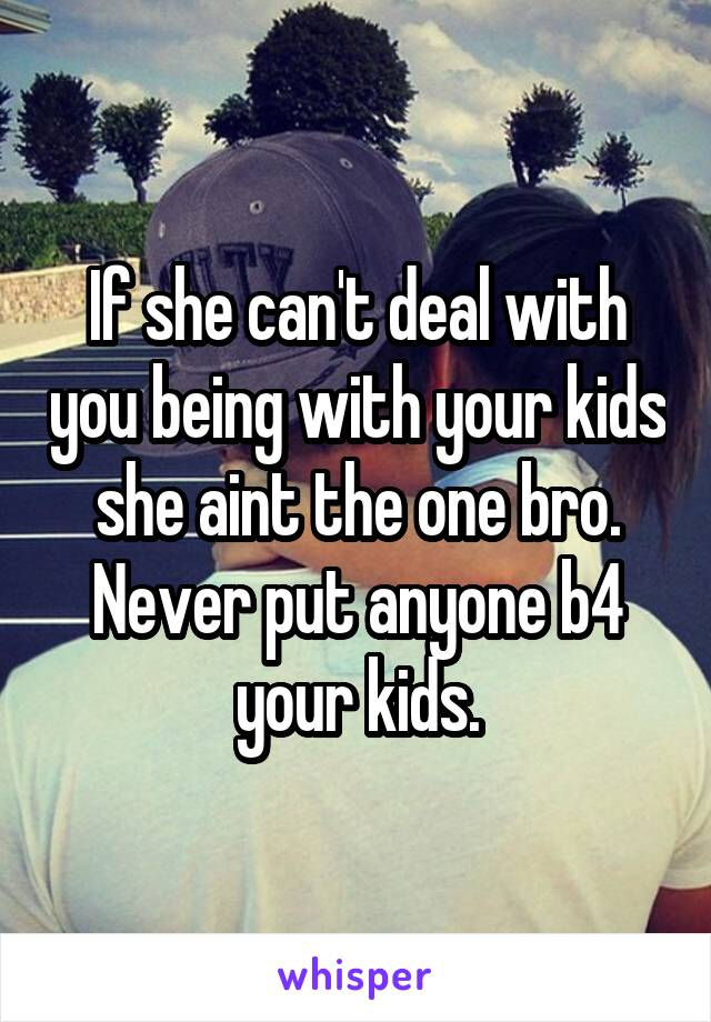 If she can't deal with you being with your kids she aint the one bro. Never put anyone b4 your kids.