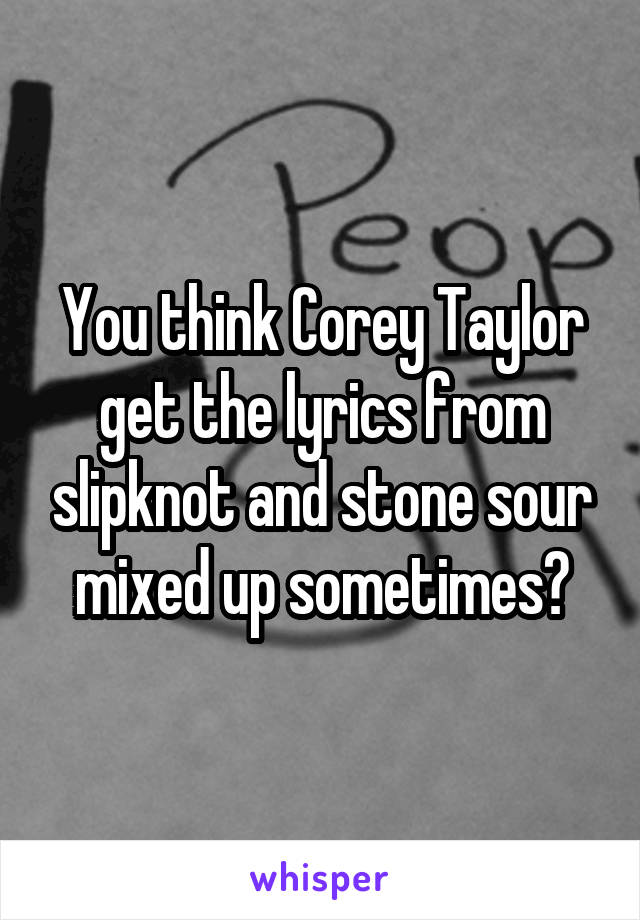 You think Corey Taylor get the lyrics from slipknot and stone sour mixed up sometimes?