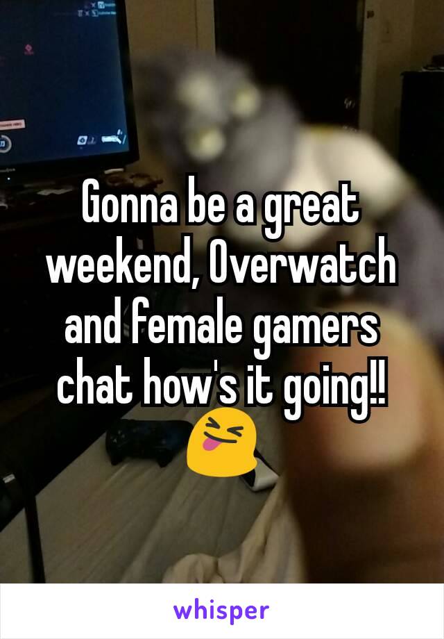 Gonna be a great weekend, Overwatch and female gamers chat how's it going!! 😝