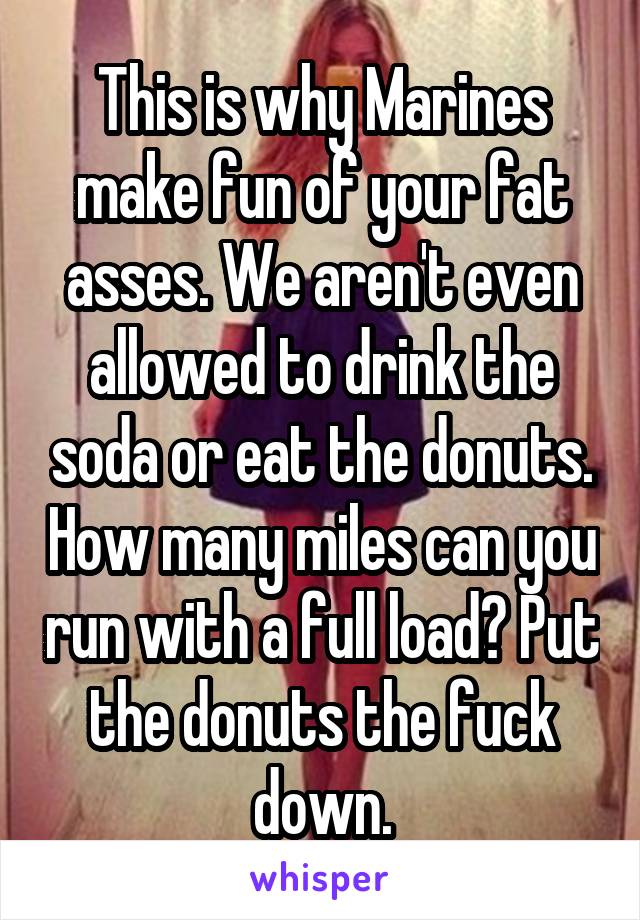 This is why Marines make fun of your fat asses. We aren't even allowed to drink the soda or eat the donuts. How many miles can you run with a full load? Put the donuts the fuck down.