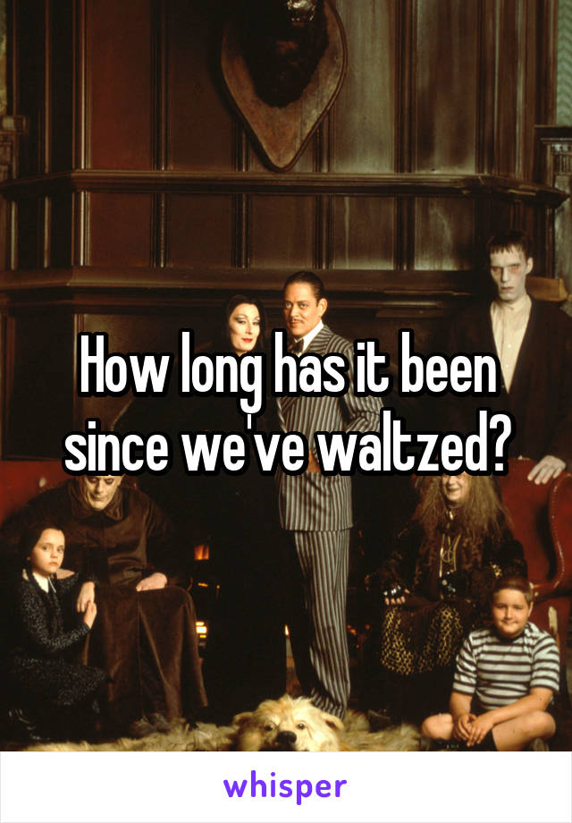 How long has it been since we've waltzed?