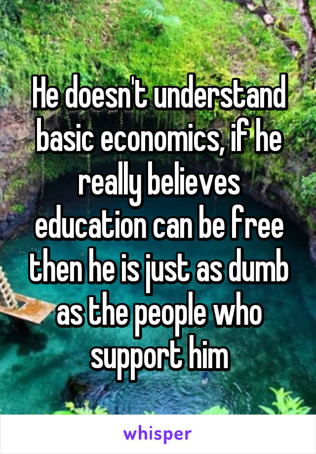 He doesn't understand basic economics, if he really believes education can be free then he is just as dumb as the people who support him