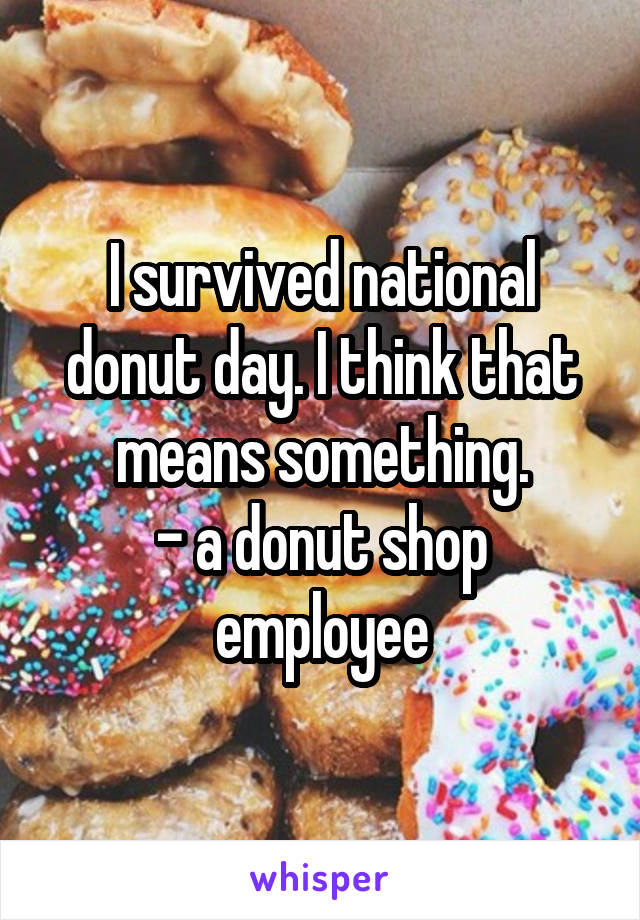 I survived national donut day. I think that means something.
- a donut shop employee