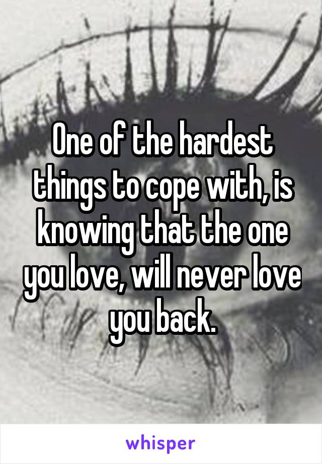 One of the hardest things to cope with, is knowing that the one you love, will never love you back.