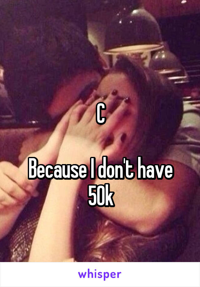 
C

Because I don't have 50k