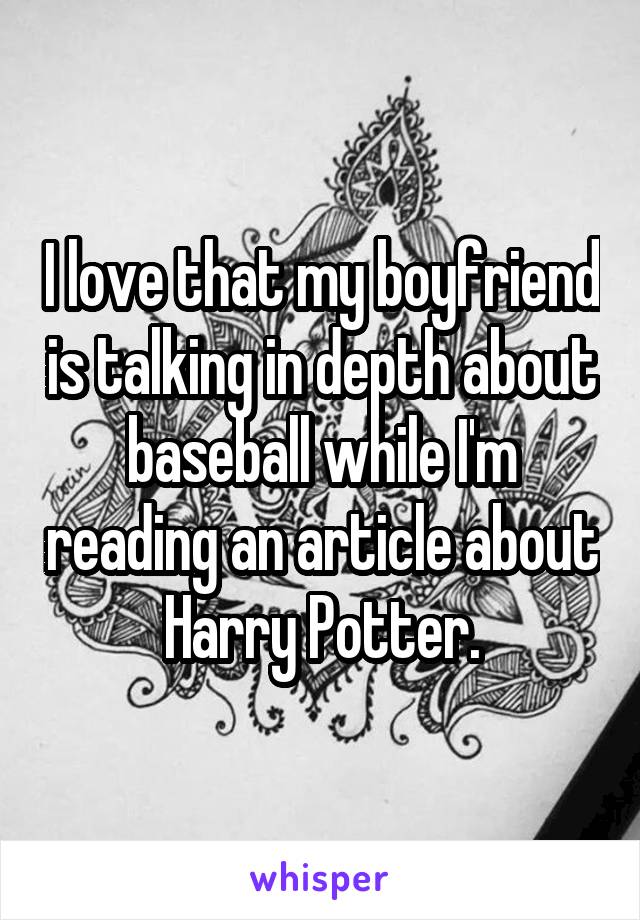 I love that my boyfriend is talking in depth about baseball while I'm reading an article about Harry Potter.