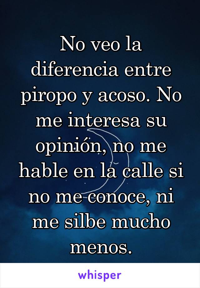 No veo la diferencia entre piropo y acoso. No me interesa su opinión, no me hable en la calle si no me conoce, ni me silbe mucho menos.