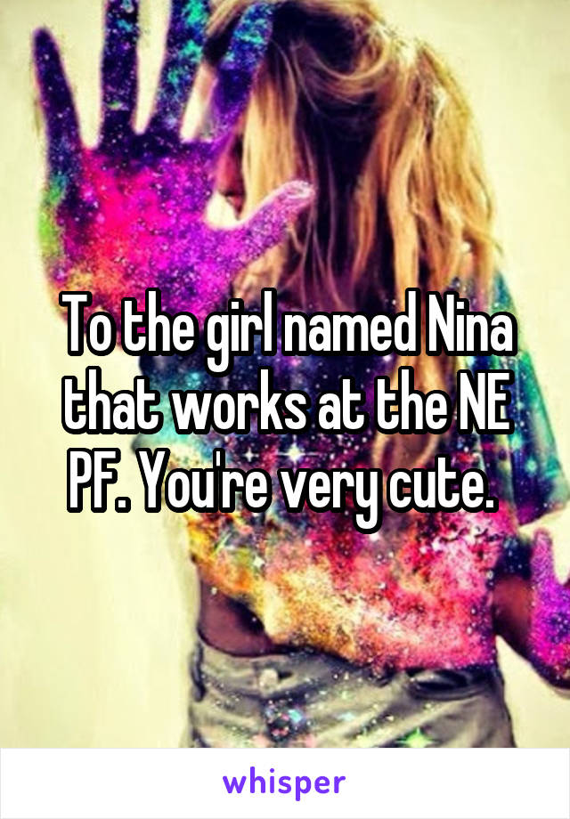 To the girl named Nina that works at the NE PF. You're very cute. 