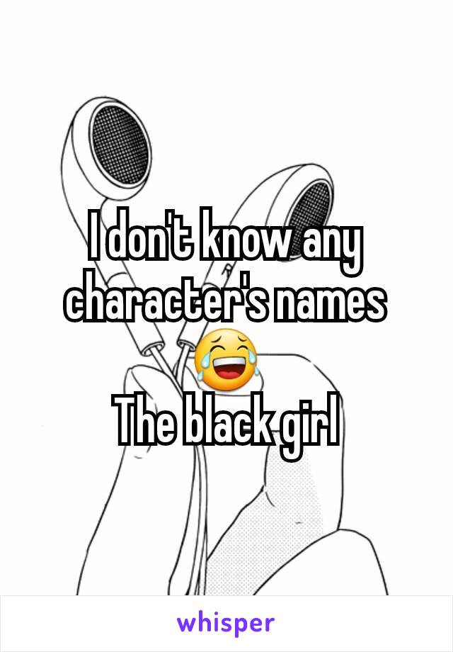 I don't know any character's names 😂
The black girl