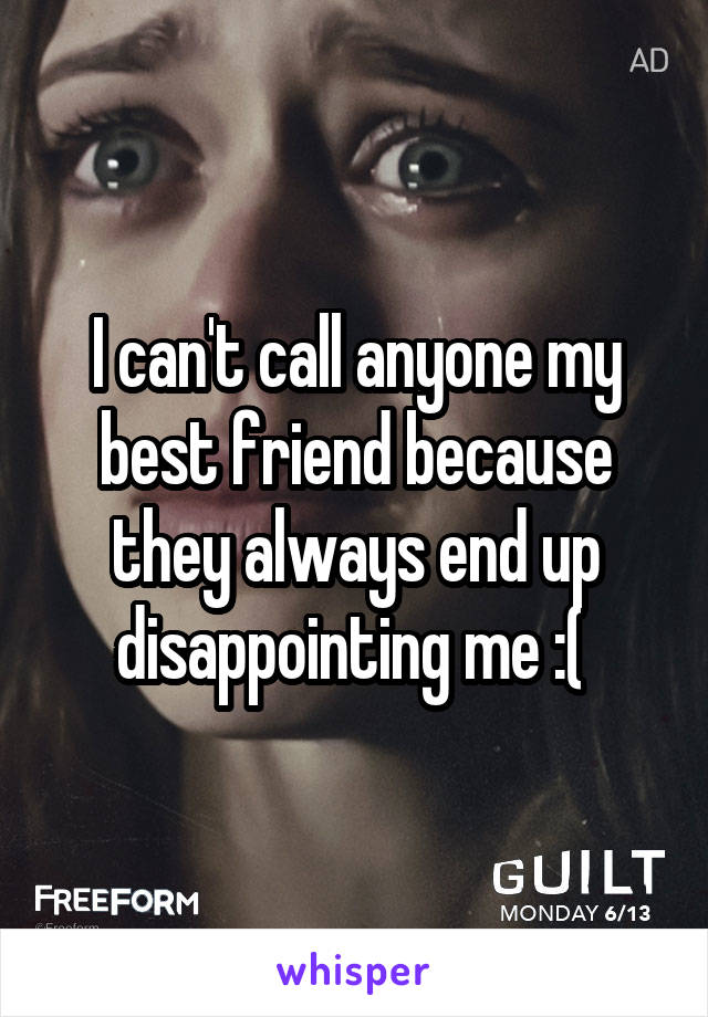 I can't call anyone my best friend because they always end up disappointing me :( 