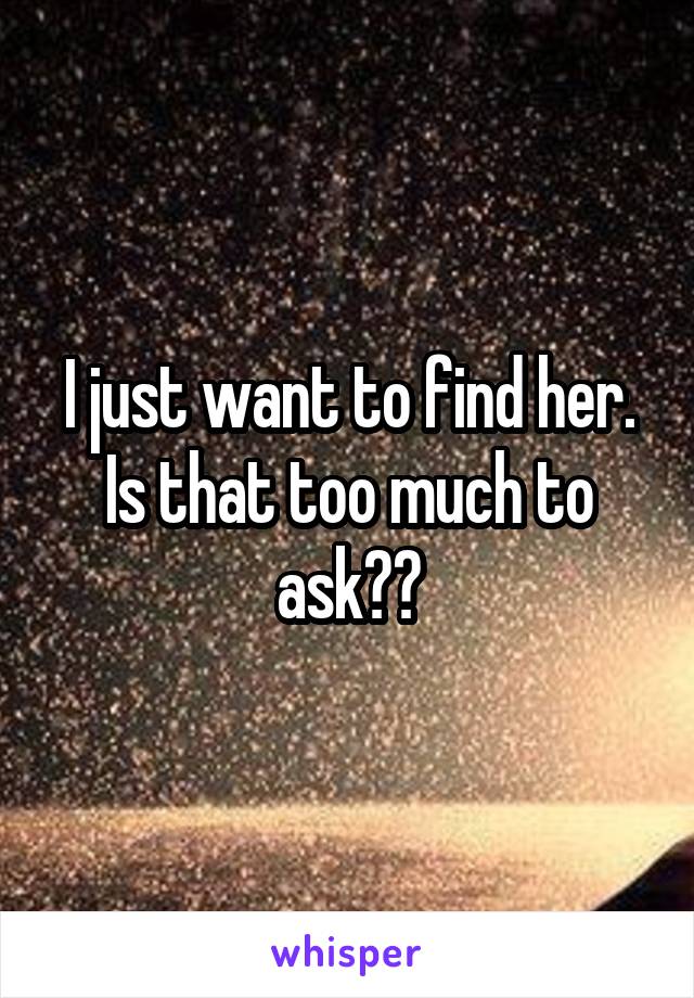 I just want to find her. Is that too much to ask??