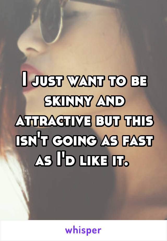 I just want to be skinny and attractive but this isn't going as fast as I'd like it. 