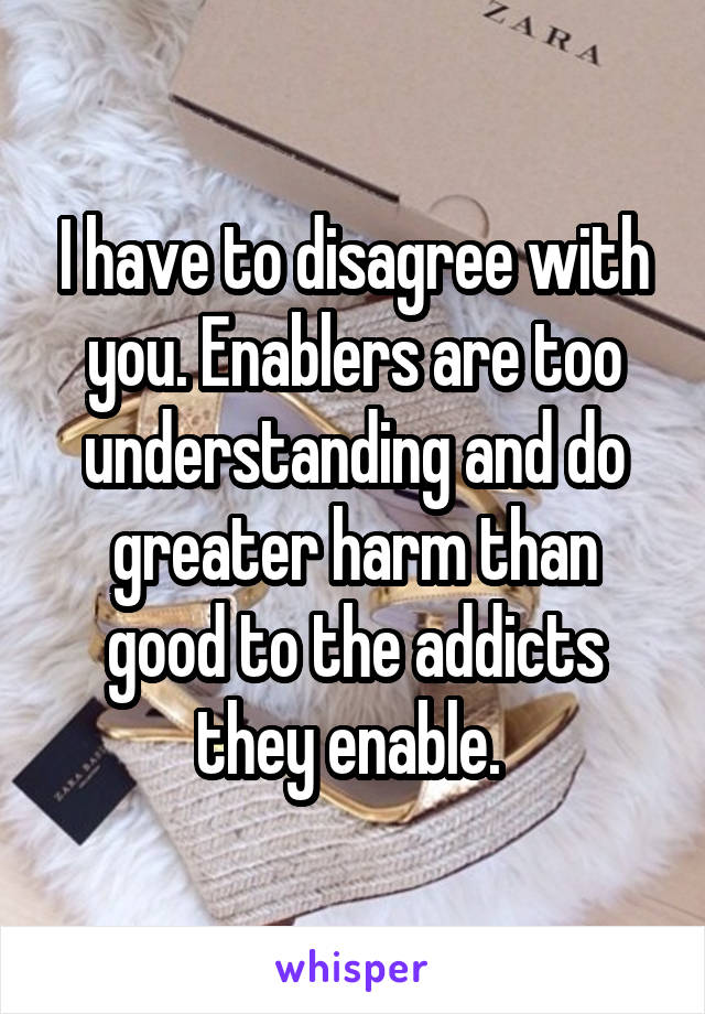 I have to disagree with you. Enablers are too understanding and do greater harm than good to the addicts they enable. 