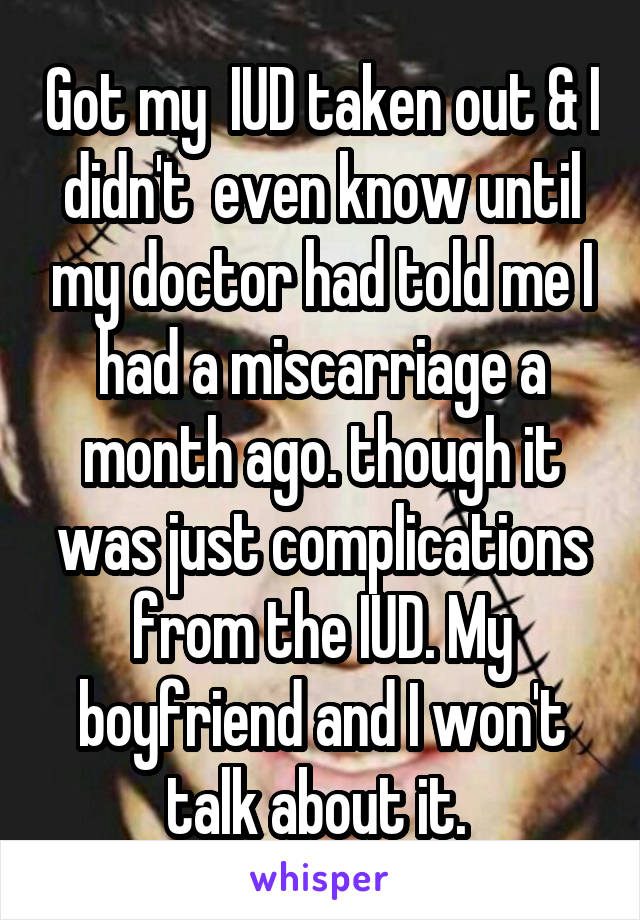 Got my  IUD taken out & I didn't  even know until my doctor had told me I had a miscarriage a month ago. though it was just complications from the IUD. My boyfriend and I won't talk about it. 