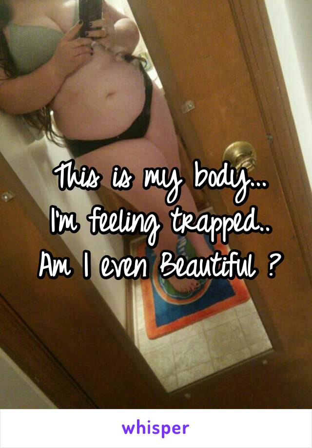 This is my body...
I'm feeling trapped..
Am I even Beautiful ?