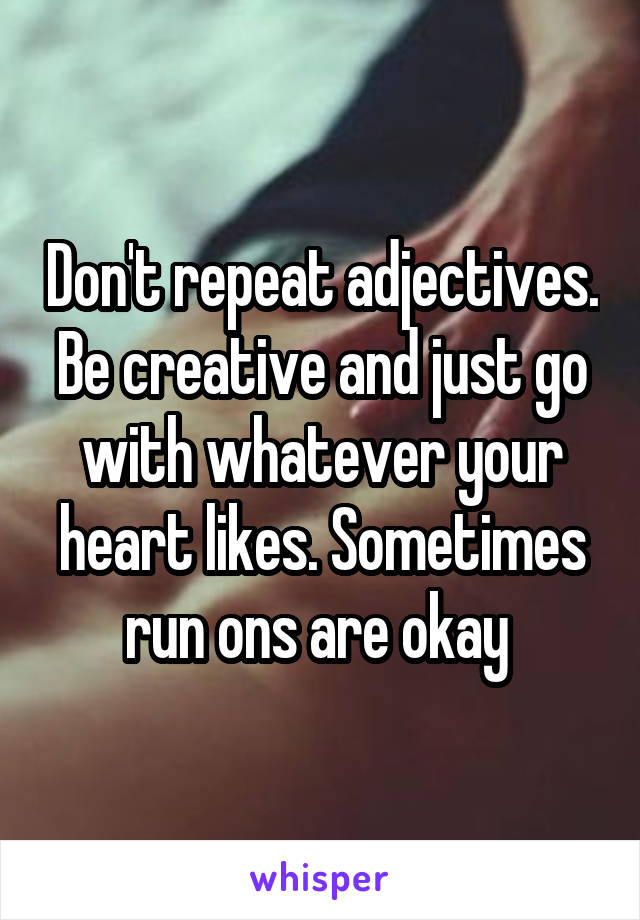 Don't repeat adjectives. Be creative and just go with whatever your heart likes. Sometimes run ons are okay 