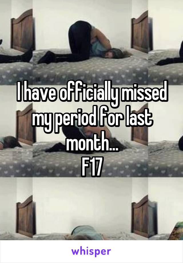 I have officially missed my period for last month...
F17