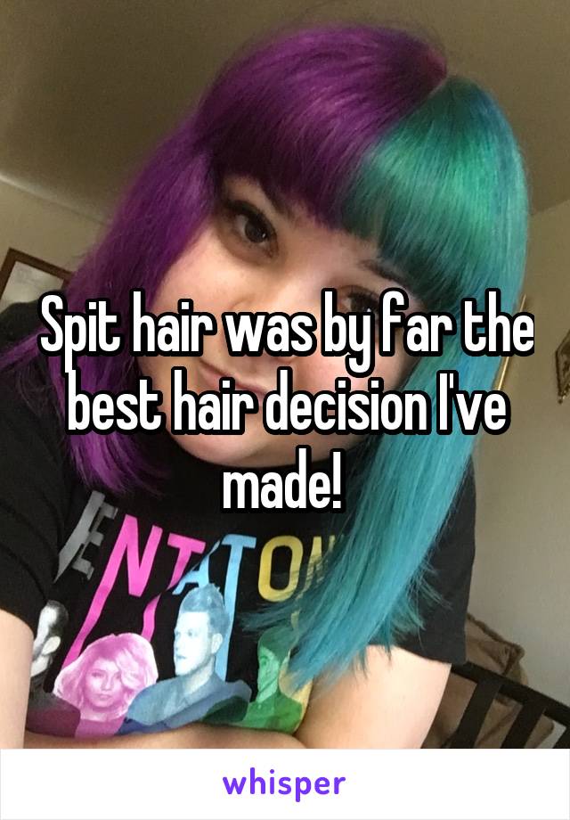 Spit hair was by far the best hair decision I've made! 