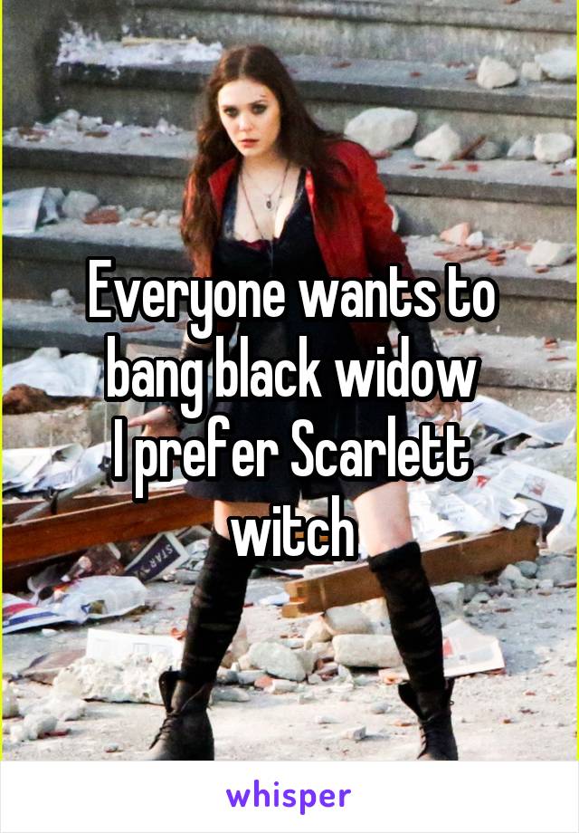 Everyone wants to bang black widow
I prefer Scarlett witch