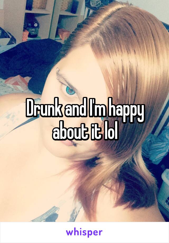 Drunk and I'm happy about it lol