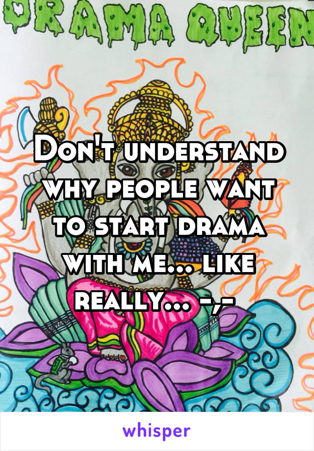 Don't understand why people want to start drama with me... like really... -,- 