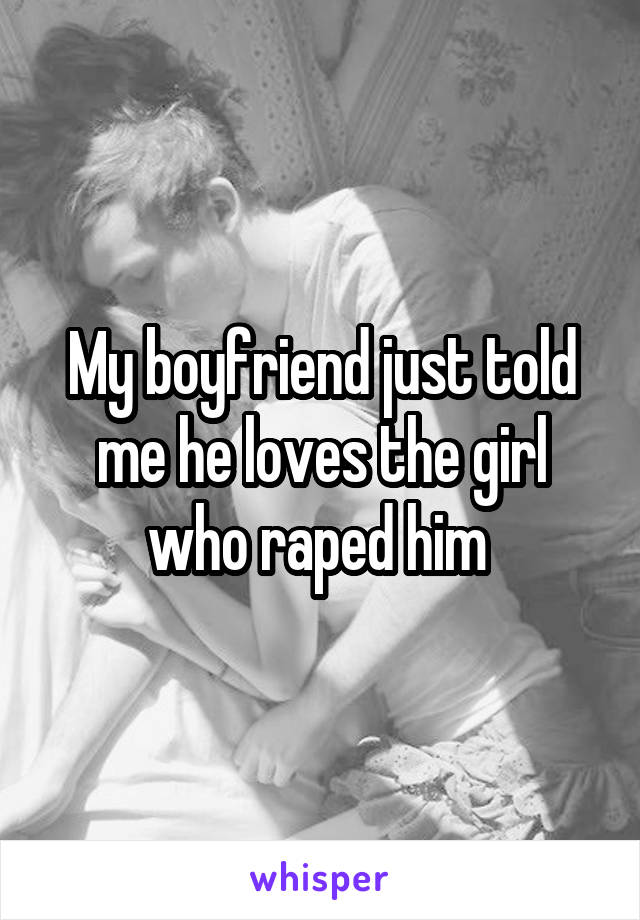 My boyfriend just told me he loves the girl who raped him 