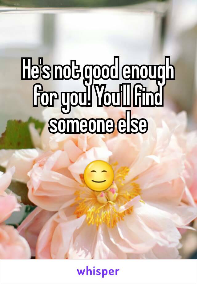 He's not good enough for you! You'll find someone else

😊